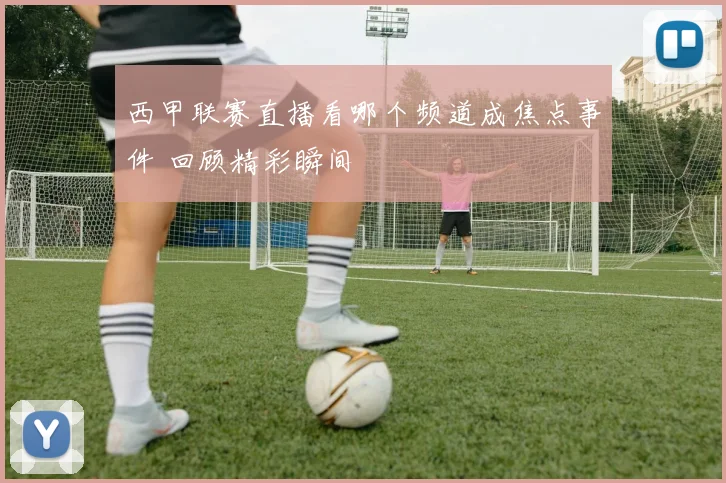 西甲联赛直播看哪个频道成焦点事件 回顾精彩瞬间