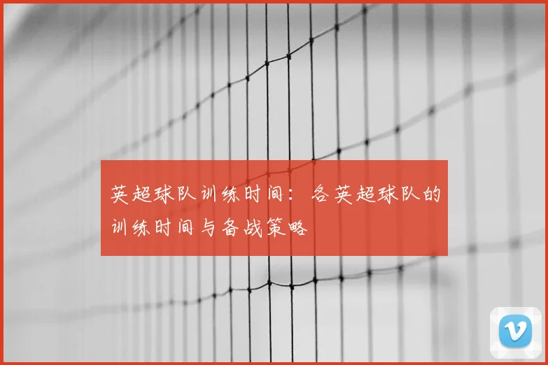 英超球队训练时间：各英超球队的训练时间与备战策略