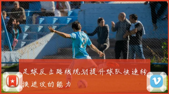 足球反击路线规划提升球队快速转换进攻的能力
