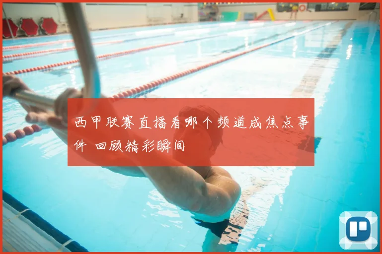 西甲联赛直播看哪个频道成焦点事件 回顾精彩瞬间