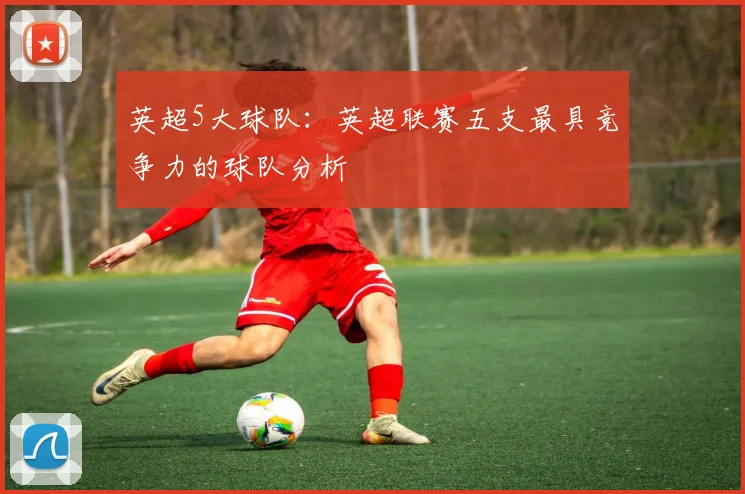 英超5大球队：英超联赛五支最具竞争力的球队分析