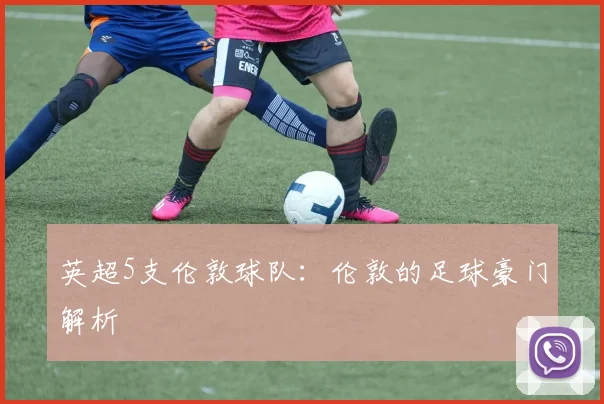 英超5支伦敦球队：伦敦的足球豪门解析